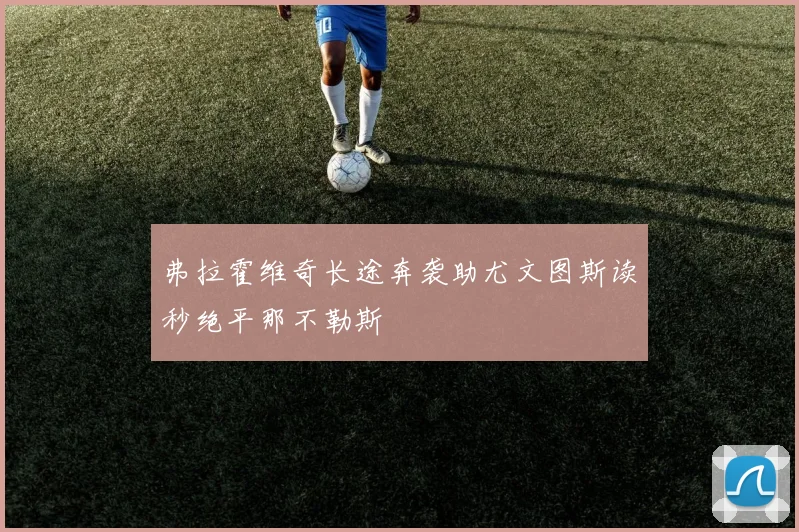 弗拉霍维奇长途奔袭助尤文图斯读秒绝平那不勒斯