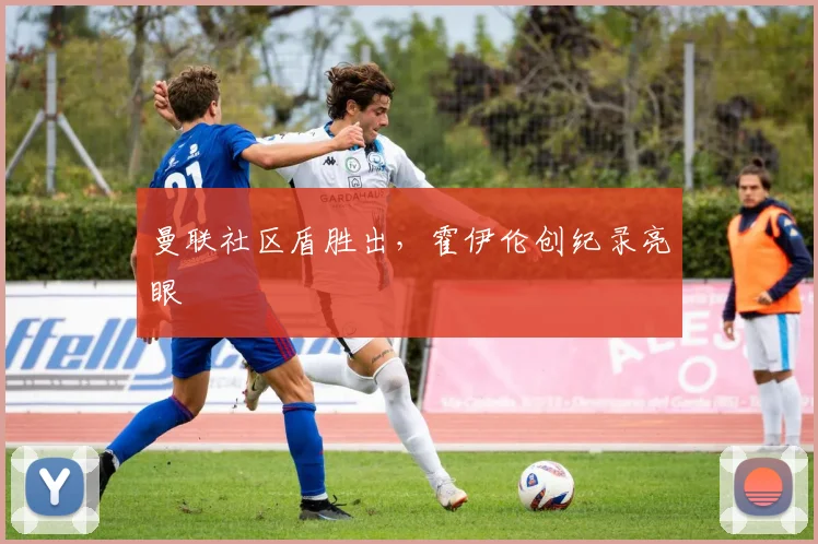 曼联社区盾胜出，霍伊伦创纪录亮眼