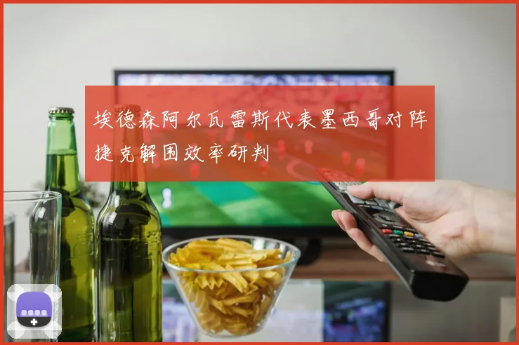 埃德森阿尔瓦雷斯代表墨西哥对阵捷克解围效率研判
