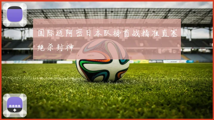 国际迈阿密日本队榜首战精准直塞绝杀封神