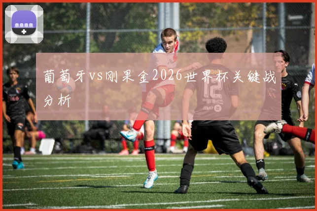 葡萄牙vs刚果金2026世界杯关键战分析