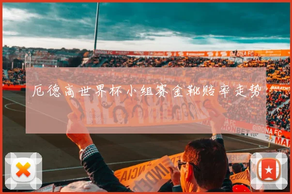 厄德高世界杯小组赛金靴赔率走势