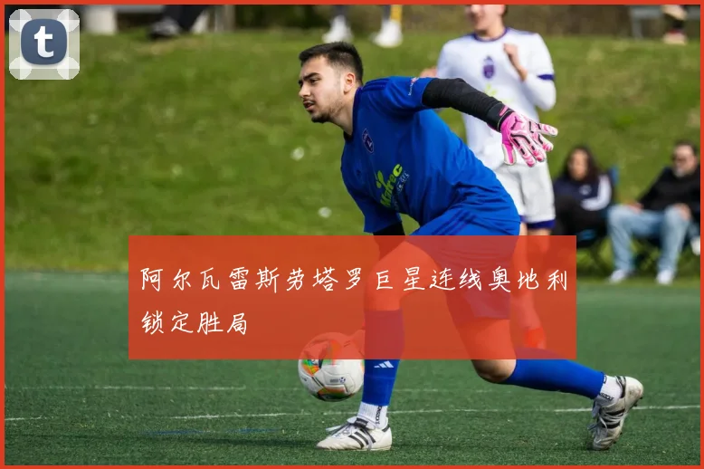 阿尔瓦雷斯劳塔罗巨星连线奥地利锁定胜局
