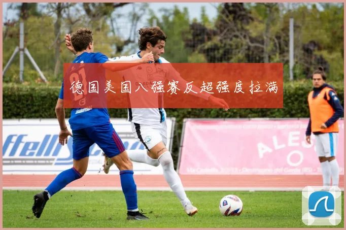 德国美国八强赛反超强度拉满