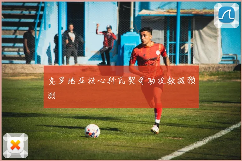 克罗地亚核心科瓦契奇助攻数据预测