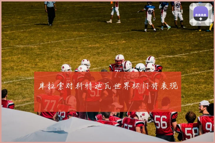 库拉索对科特迪瓦世界杯门将表现