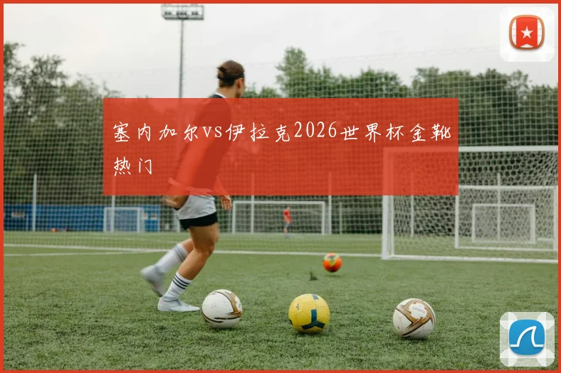 塞内加尔vs伊拉克2026世界杯金靴热门