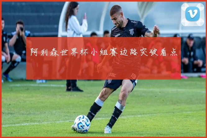 阿利森世界杯小组赛边路突破看点