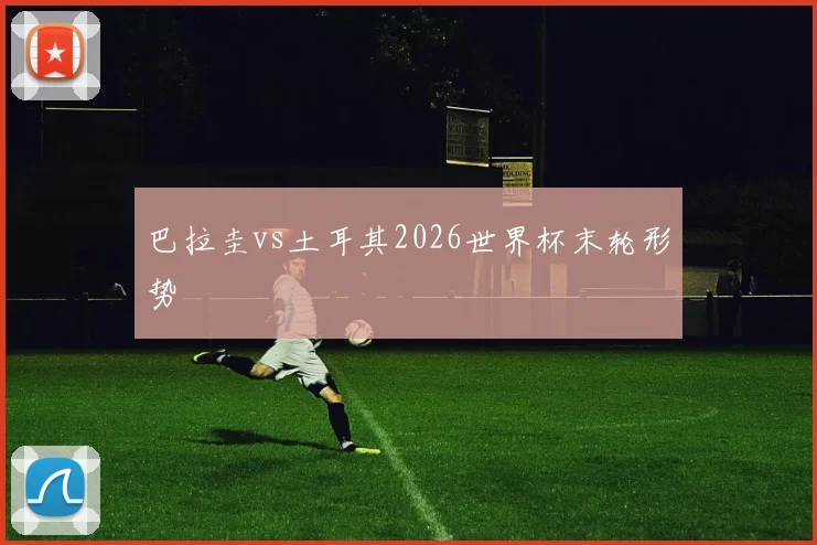 巴拉圭vs土耳其2026世界杯末轮形势
