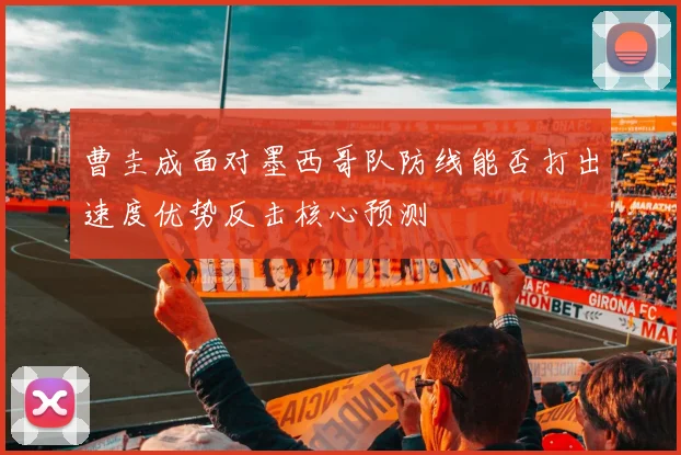 曹圭成面对墨西哥队防线能否打出速度优势反击核心预测