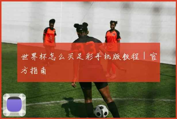 世界杯怎么买足彩手机版教程｜官方指南
