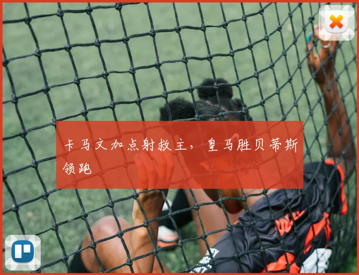 卡马文加点射救主，皇马胜贝蒂斯领跑