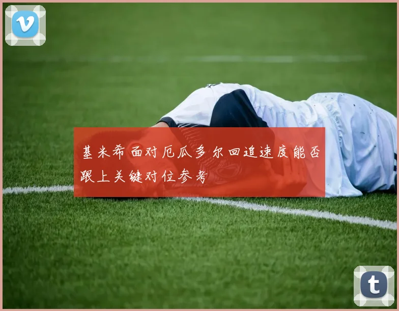 基米希面对厄瓜多尔回追速度能否跟上关键对位参考