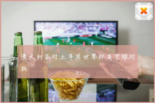 澳大利亚对土耳其世界杯高空球对抗