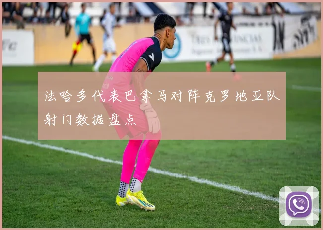 法哈多代表巴拿马对阵克罗地亚队射门数据盘点