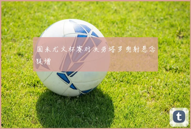 国米尤文杯赛对决劳塔罗兜射悬念陡增
