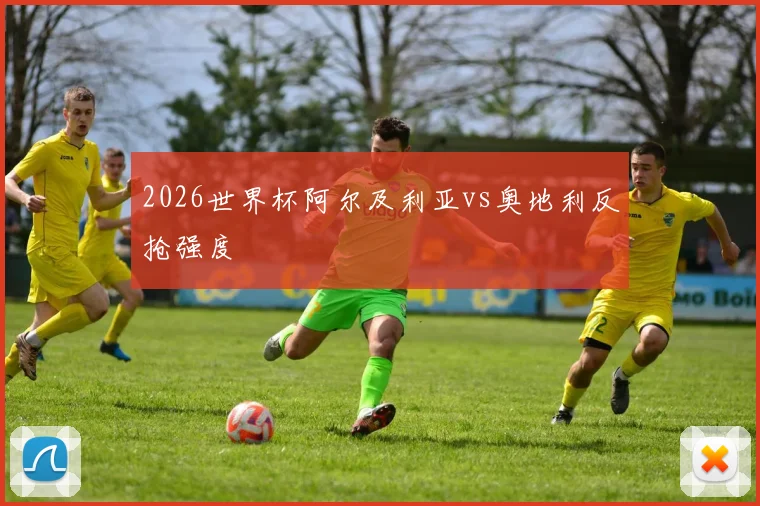 2026世界杯阿尔及利亚vs奥地利反抢强度