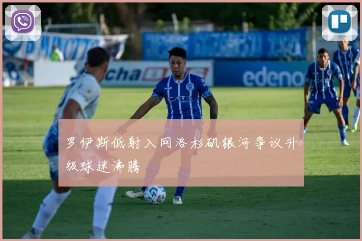 罗伊斯低射入网洛杉矶银河争议升级球迷沸腾