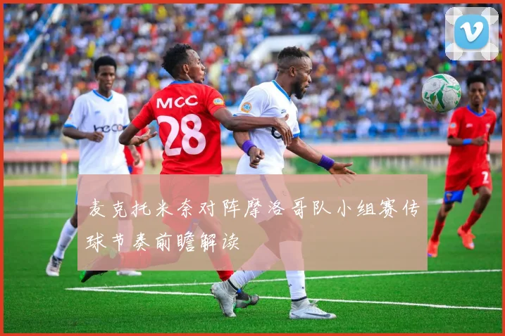 麦克托米奈对阵摩洛哥队小组赛传球节奏前瞻解读