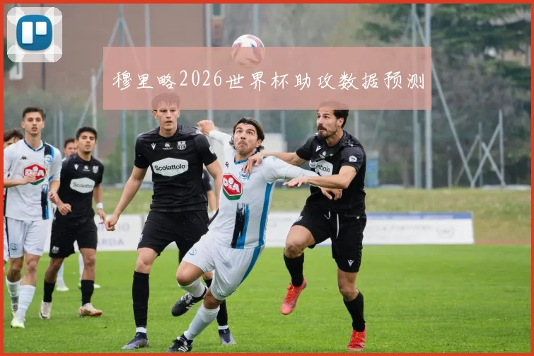穆里略2026世界杯助攻数据预测