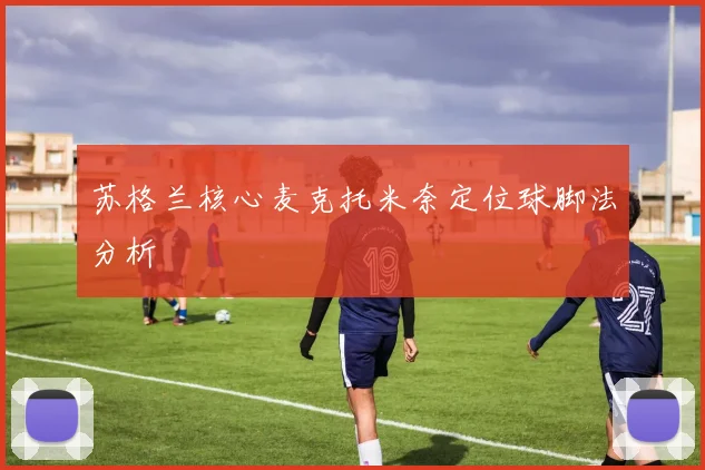 苏格兰核心麦克托米奈定位球脚法分析