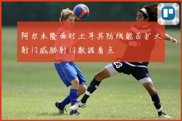 阿尔米隆面对土耳其防线能否扩大射门威胁射门数据看点