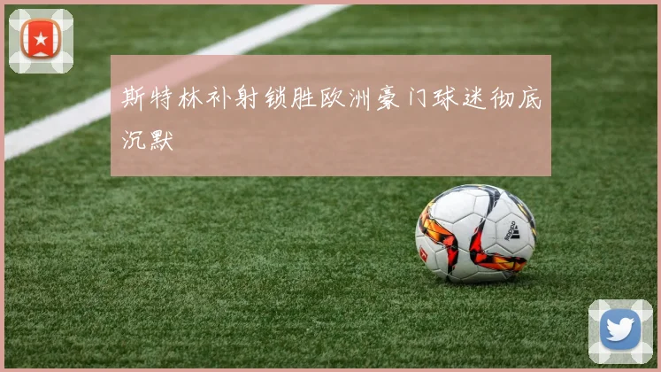 斯特林补射锁胜欧洲豪门球迷彻底沉默