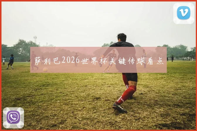萨利巴2026世界杯关键传球看点