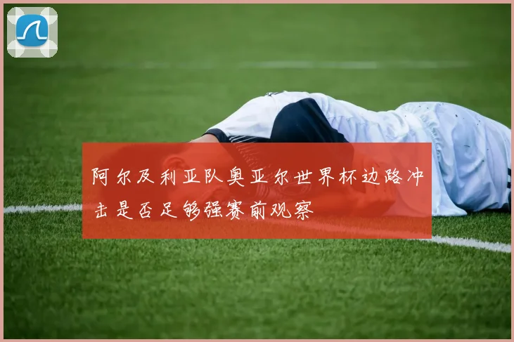 阿尔及利亚队奥亚尔世界杯边路冲击是否足够强赛前观察
