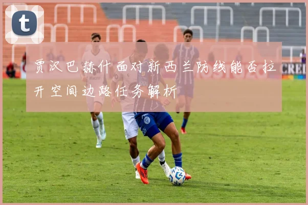 贾汉巴赫什面对新西兰防线能否拉开空间边路任务解析