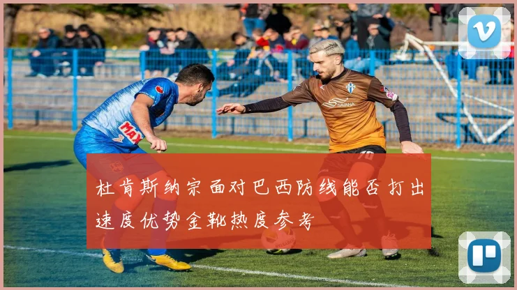 杜肯斯纳宗面对巴西防线能否打出速度优势金靴热度参考
