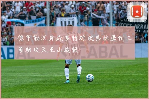德甲勒沃库森多特对攻弗林蓬倒三角助攻天王山战役