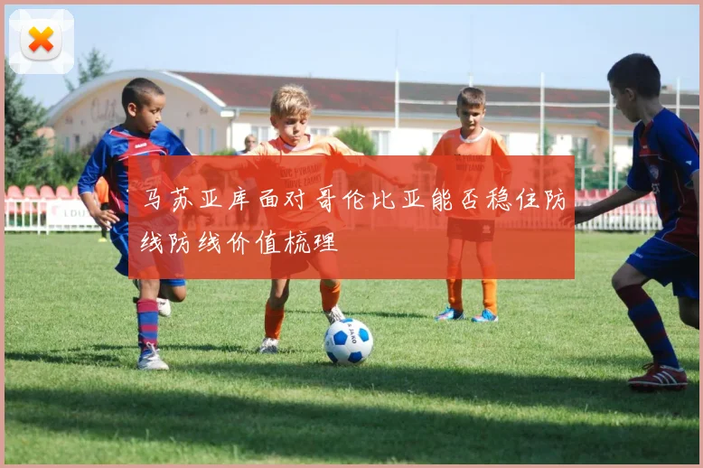 马苏亚库面对哥伦比亚能否稳住防线防线价值梳理
