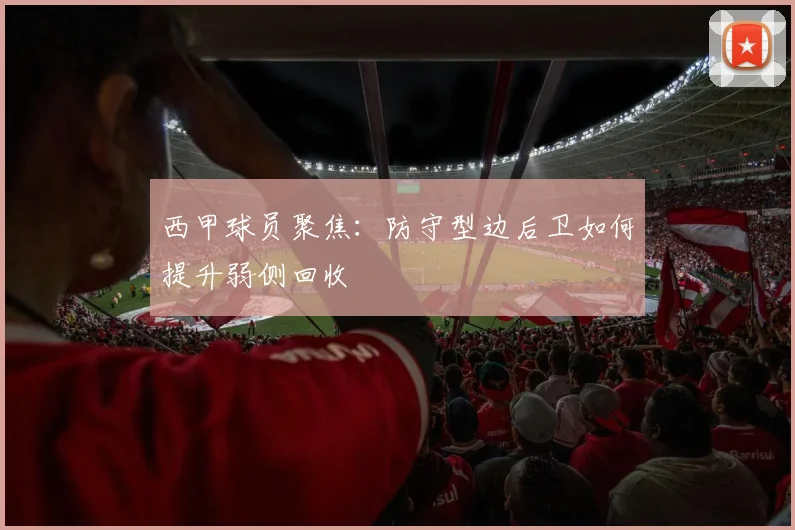 西甲球员聚焦：防守型边后卫如何提升弱侧回收