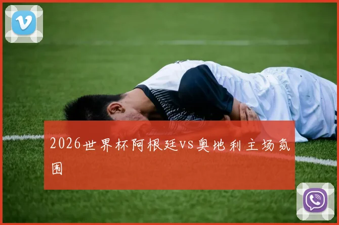 2026世界杯阿根廷vs奥地利主场氛围