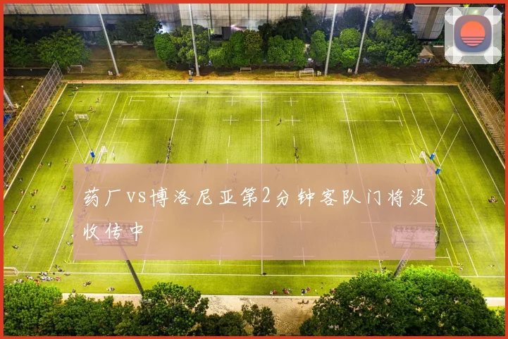 药厂vs博洛尼亚第2分钟客队门将没收传中