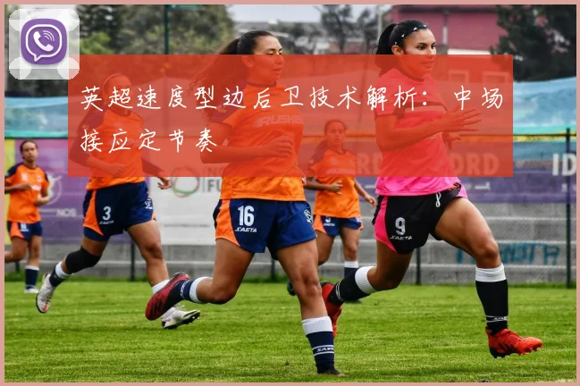 英超速度型边后卫技术解析：中场接应定节奏