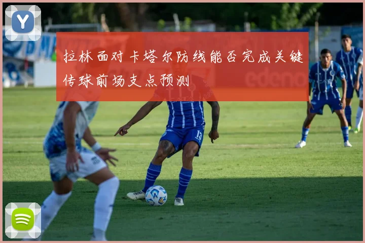 拉林面对卡塔尔防线能否完成关键传球前场支点预测