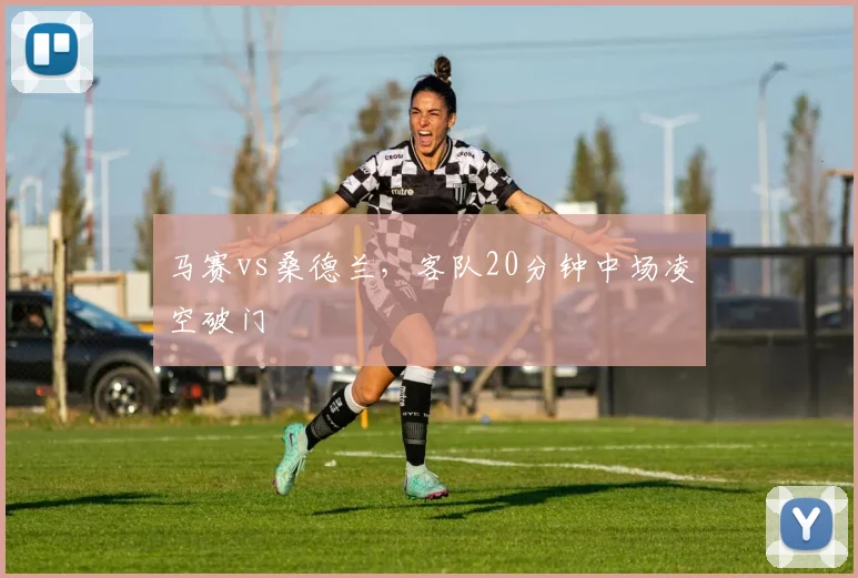 马赛vs桑德兰，客队20分钟中场凌空破门