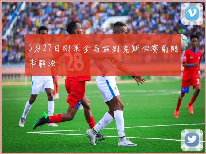 6月27日刚果金乌兹别克斯坦赛前赔率解读