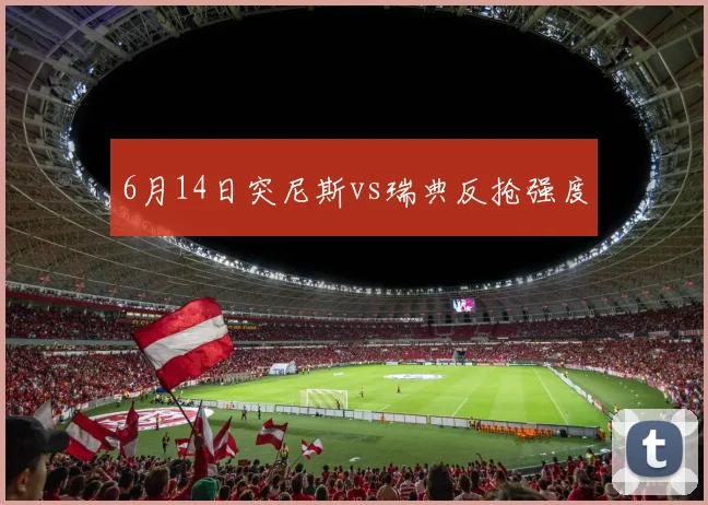 6月14日突尼斯vs瑞典反抢强度