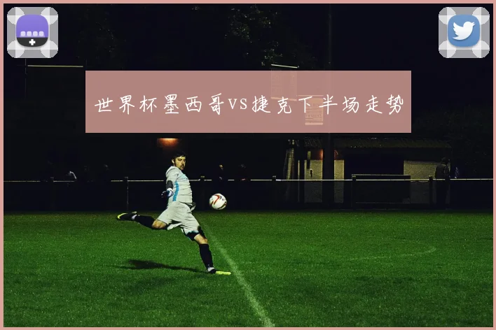 世界杯墨西哥vs捷克下半场走势