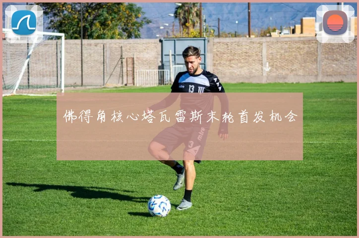 佛得角核心塔瓦雷斯末轮首发机会