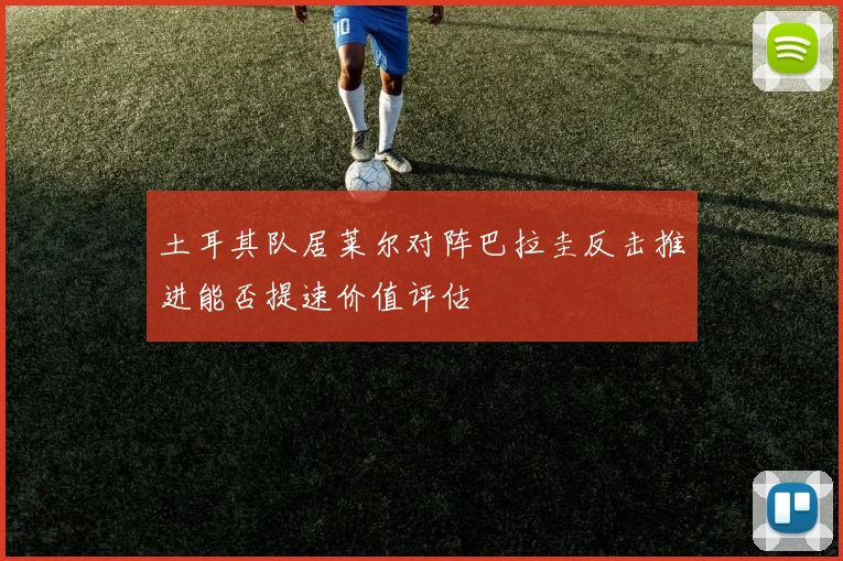 土耳其队居莱尔对阵巴拉圭反击推进能否提速价值评估