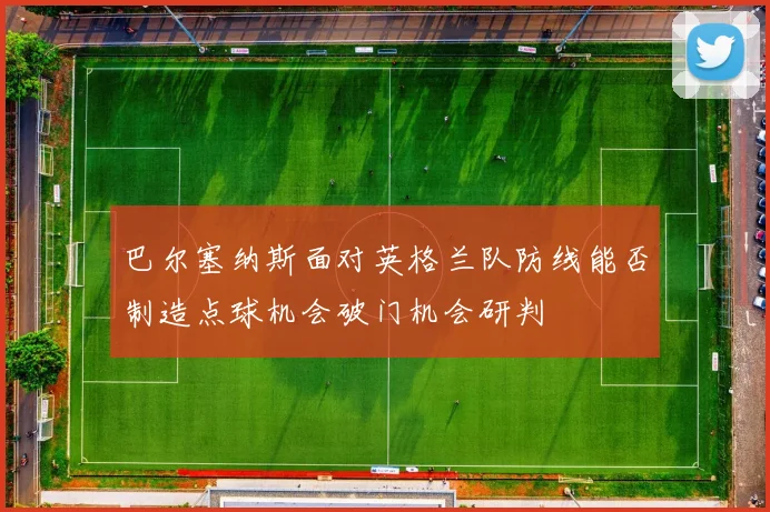 巴尔塞纳斯面对英格兰队防线能否制造点球机会破门机会研判
