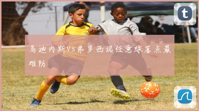 乌迪内斯vs弗罗西诺任意球落点最难防