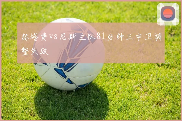 赫塔费vs尼斯主队81分钟三中卫调整失效