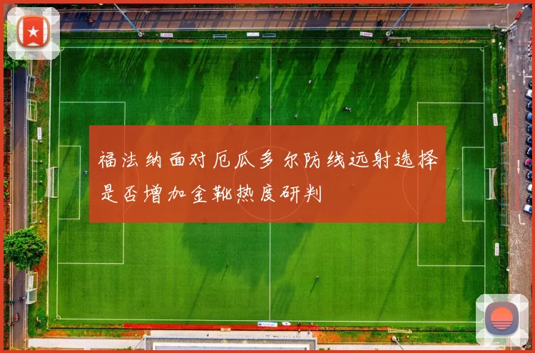 福法纳面对厄瓜多尔防线远射选择是否增加金靴热度研判