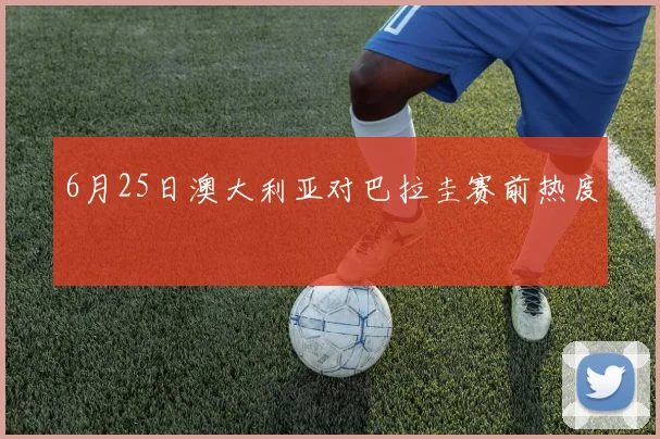 6月25日澳大利亚对巴拉圭赛前热度