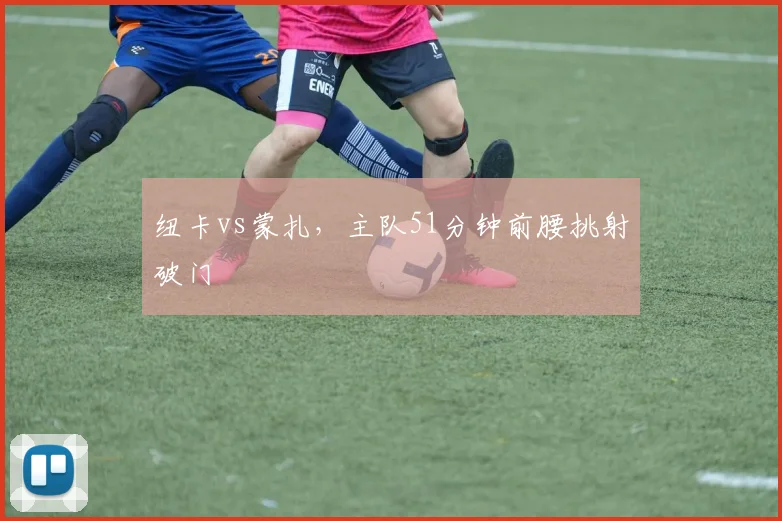 纽卡vs蒙扎，主队51分钟前腰挑射破门